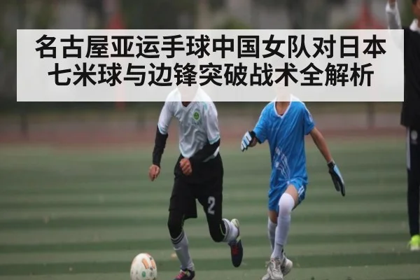 名古屋亚运手球中国女队对日本七米球与边锋突破战术全解析