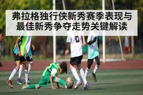 弗拉格独行侠新秀赛季表现与最佳新秀争夺走势关键解读