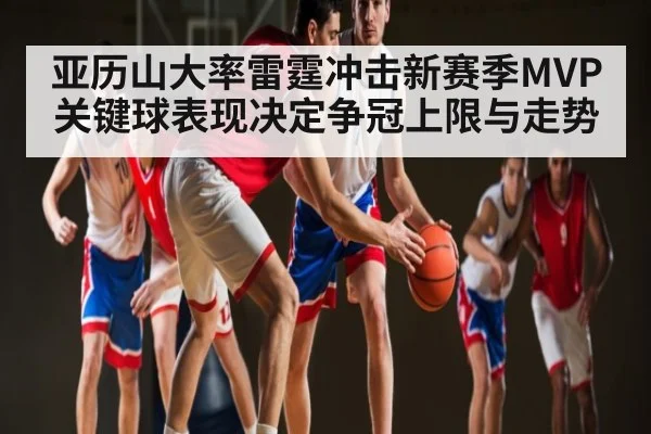 亚历山大率雷霆冲击新赛季MVP关键球表现决定争冠上限与走势