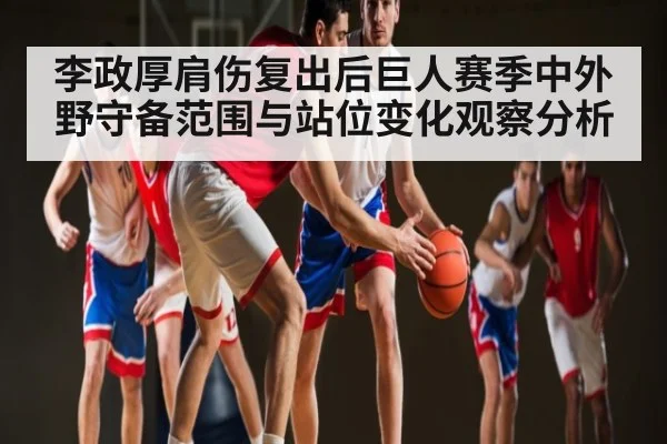 李政厚肩伤复出后巨人赛季中外野守备范围与站位变化观察分析